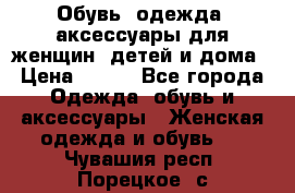 Обувь, одежда, аксессуары для женщин, детей и дома › Цена ­ 100 - Все города Одежда, обувь и аксессуары » Женская одежда и обувь   . Чувашия респ.,Порецкое. с.